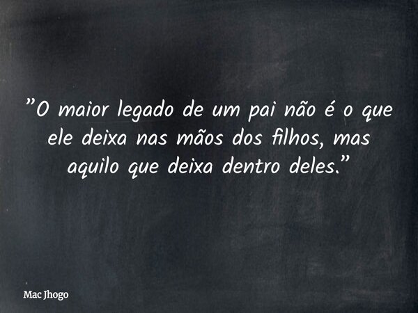”O maior legado de um pai não é o que ele deixa nas mãos dos filhos, mas aquilo que deixa dentro deles.”... Frase de Mac Jhogo.