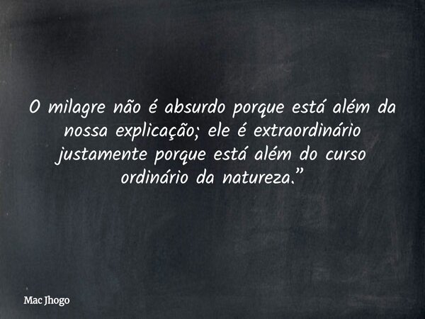 O milagre não é absurdo porque está além da nossa explicação; ele é extraordinário justamente porque está além do curso ordinário da natureza.”... Frase de Mac Jhogo.