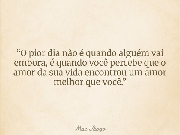 “O pior dia não é quando alguém vai embora, é quando você percebe que o amor da sua vida encontrou um amor melhor que você.”... Frase de Mac Jhogo.