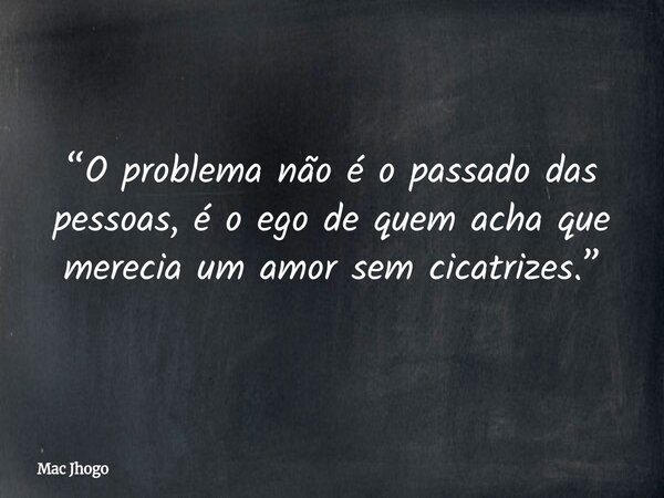 “O problema não é o passado das pessoas, é o ego de quem acha que merecia um amor sem cicatrizes.”... Frase de Mac Jhogo.