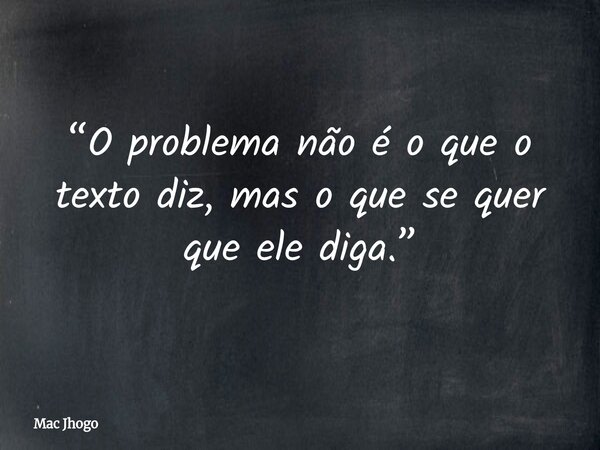 “O problema não é o que o texto diz, mas o que se quer que ele diga.”... Frase de Mac Jhogo.
