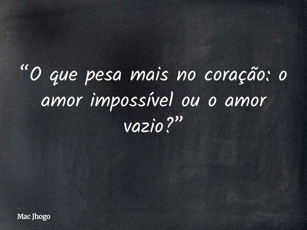 “O que pesa mais no coração: o amor impossível ou o amor vazio?”... Frase de Mac Jhogo.