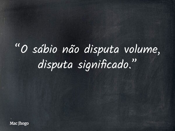 “O sábio não disputa volume, disputa significado.”... Frase de Mac Jhogo.