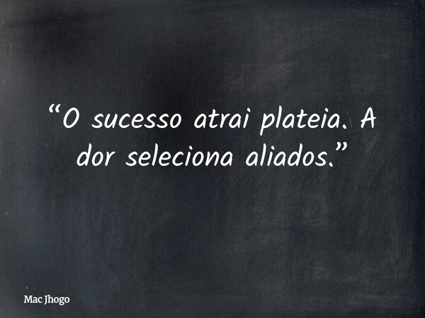 “O sucesso atrai plateia. A dor seleciona aliados.”... Frase de Mac Jhogo.