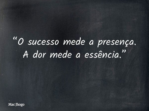 “O sucesso mede a presença. A dor mede a essência.”... Frase de Mac Jhogo.