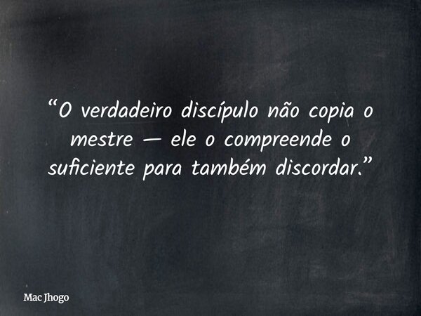 “O verdadeiro discípulo não copia o mestre — ele o compreende o suficiente para também discordar.”... Frase de Mac Jhogo.