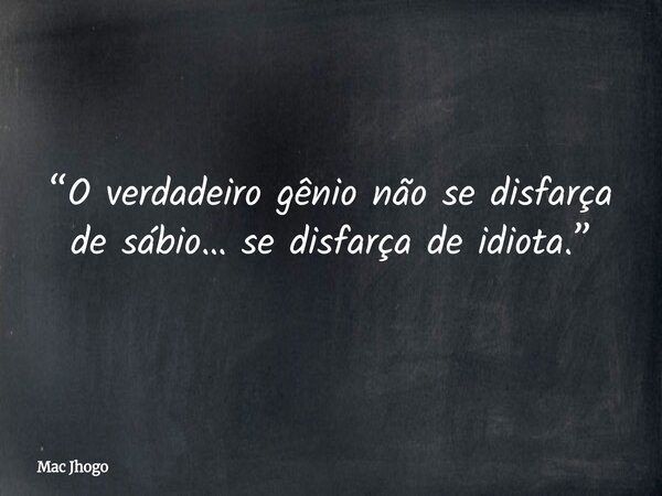 “O verdadeiro gênio não se disfarça de sábio… se disfarça de idiota.”... Frase de Mac Jhogo.