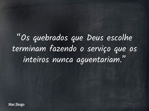 “Os quebrados que Deus escolhe terminam fazendo o serviço que os inteiros nunca aguentariam.”... Frase de Mac Jhogo.