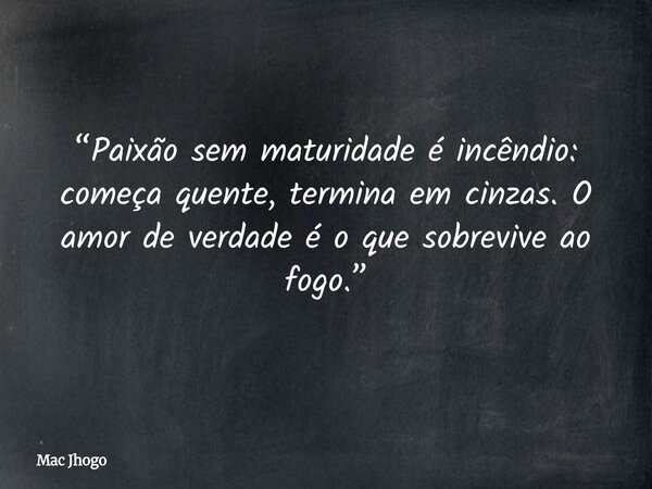 “Paixão sem maturidade é incêndio: começa quente, termina em cinzas. O amor de verdade é o que sobrevive ao fogo.”... Frase de Mac Jhogo.