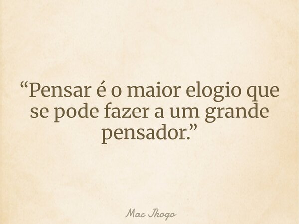 “Pensar é o maior elogio que se pode fazer a um grande pensador.”... Frase de Mac Jhogo.