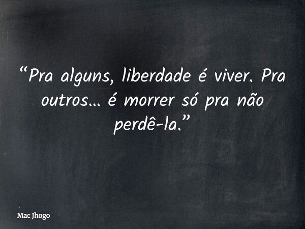 “Pra alguns, liberdade é viver. Pra outros… é morrer só pra não perdê-la.”... Frase de Mac Jhogo.
