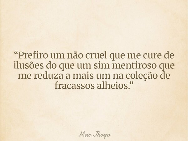 “Prefiro um não cruel que me cure de ilusões do que um sim mentiroso que me reduza a mais um na coleção de fracassos alheios.”... Frase de Mac Jhogo.