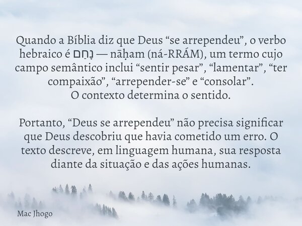 Quando a Bíblia diz que Deus “se arrependeu”, o verbo hebraico é נָחַם — nāḥam (ná-RRÁM), um termo cujo campo semântico inclui “sentir pesar”, “lamentar”, “ter ... Frase de Mac Jhogo.