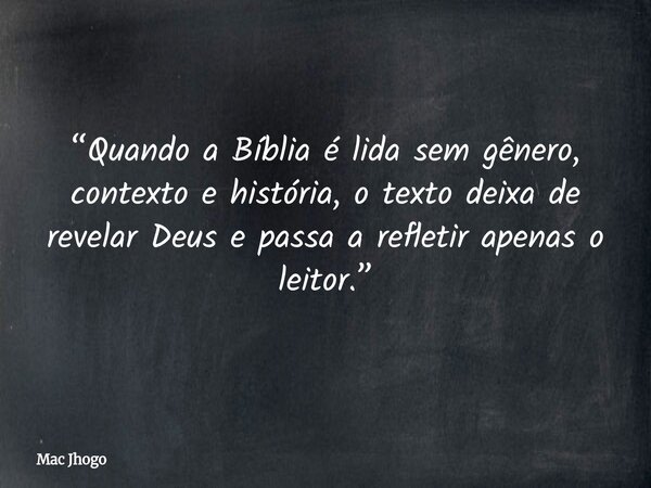 “Quando a Bíblia é lida sem gênero, contexto e história, o texto deixa de revelar Deus e passa a refletir apenas o leitor.”... Frase de Mac Jhogo.