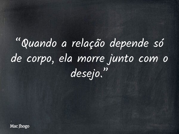 “Quando a relação depende só de corpo, ela morre junto com o desejo.”... Frase de Mac Jhogo.