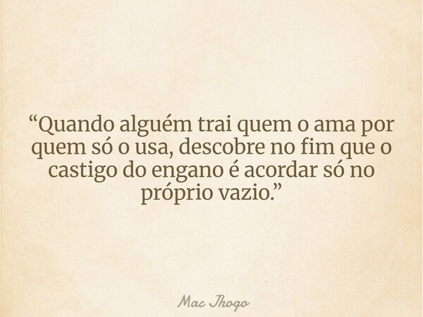 “Quando alguém trai quem o ama por quem só o usa, descobre no fim que o castigo do engano é acordar só no próprio vazio.”... Frase de Mac Jhogo.