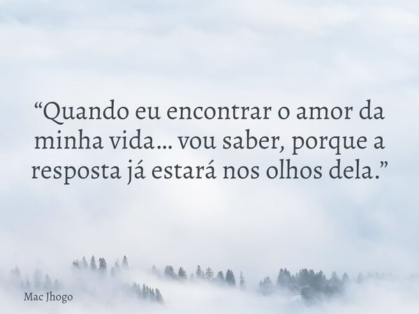 “Quando eu encontrar o amor da minha vida… vou saber, porque a resposta já estará nos olhos dela.”... Frase de Mac Jhogo.