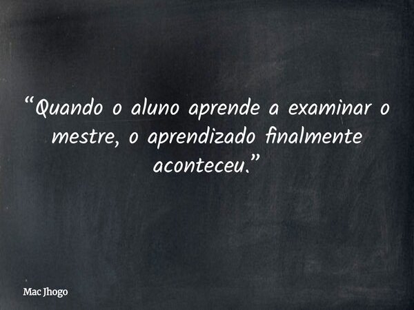 “Quando o aluno aprende a examinar o mestre, o aprendizado finalmente aconteceu.”... Frase de Mac Jhogo.