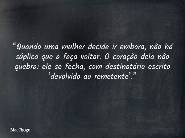 “Quando uma mulher decide ir embora, não há súplica que a faça voltar. O coração dela não quebra: ele se fecha, com destinatário escrito ‘devolvido ao remetente... Frase de Mac Jhogo.