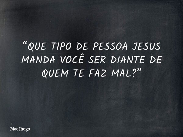 “QUE TIPO DE PESSOA JESUS MANDA VOCÊ SER DIANTE DE QUEM TE FAZ MAL?”... Frase de Mac Jhogo.