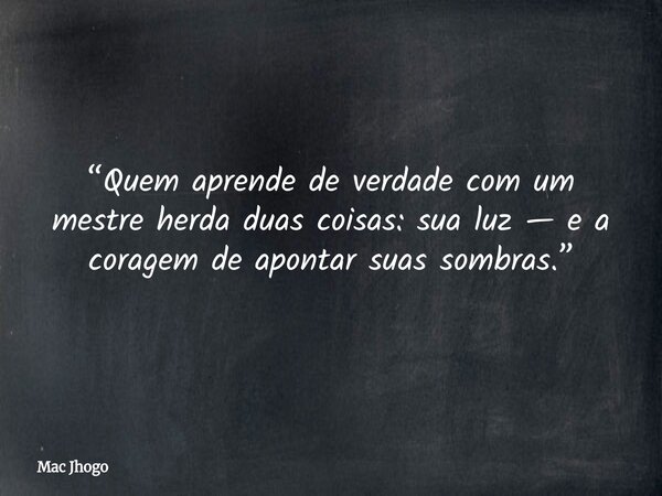 “Quem aprende de verdade com um mestre herda duas coisas: sua luz — e a coragem de apontar suas sombras.”... Frase de Mac Jhogo.