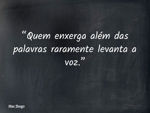 “Quem enxerga além das palavras raramente levanta a voz.”... Frase de Mac Jhogo.