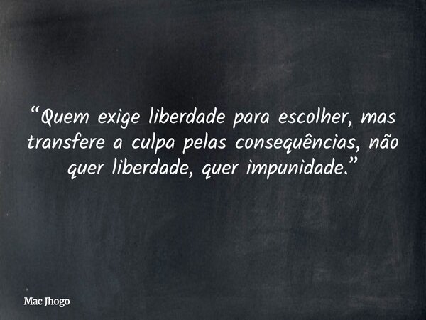 “Quem exige liberdade para escolher, mas transfere a culpa pelas consequências, não quer liberdade, quer impunidade.”... Frase de Mac Jhogo.