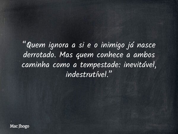 “Quem ignora a si e o inimigo já nasce derrotado. Mas quem conhece a ambos caminha como a tempestade: inevitável, indestrutível.”... Frase de Mac Jhogo.