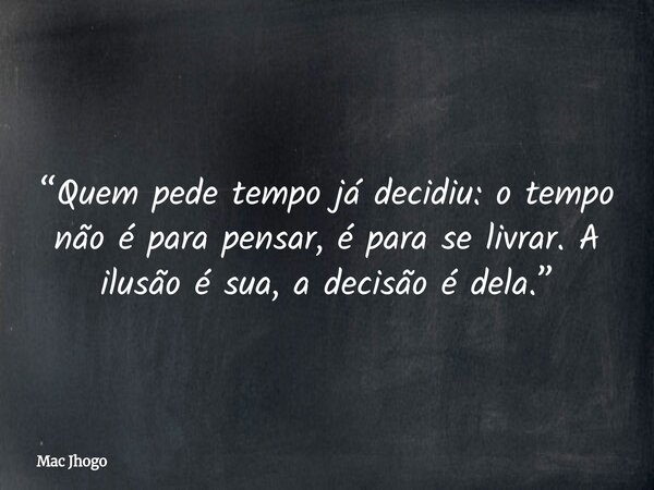 “Quem pede tempo já decidiu: o tempo não é para pensar, é para se livrar. A ilusão é sua, a decisão é dela.”... Frase de Mac Jhogo.