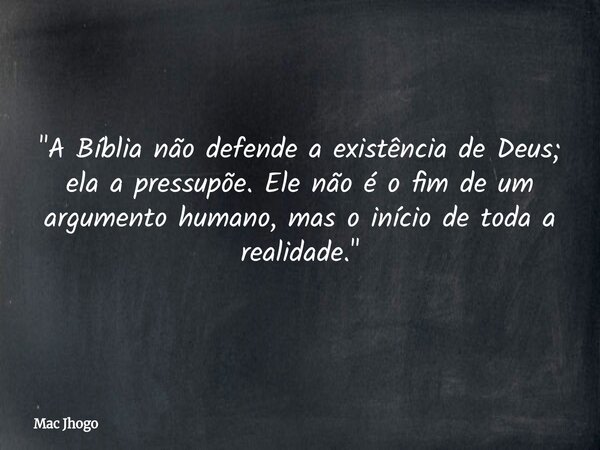 "A Bíblia não defende a existência de Deus; ela a pressupõe. Ele não é o fim de um argumento humano, mas o início de toda a realidade."... Frase de Mac Jhogo.