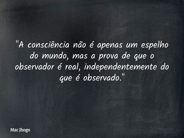 "A consciência não é apenas um espelho do mundo, mas a prova de que o observador é real, independentemente do que é observado."... Frase de Mac Jhogo.