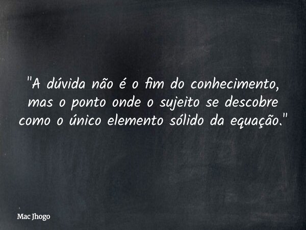 "A dúvida não é o fim do conhecimento, mas o ponto onde o sujeito se descobre como o único elemento sólido da equação."... Frase de Mac Jhogo.