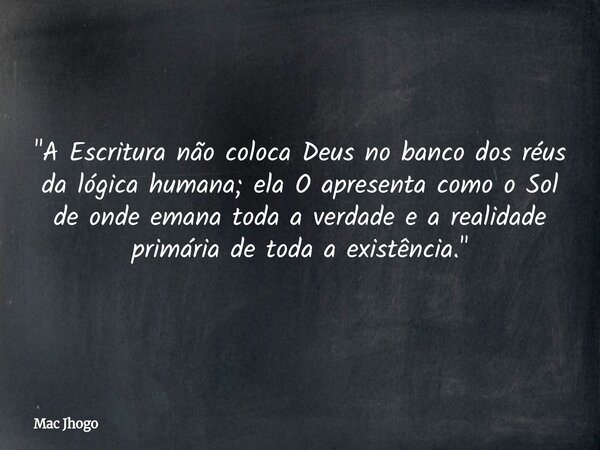 "A Escritura não coloca Deus no banco dos réus da lógica humana; ela O apresenta como o Sol de onde emana toda a verdade e a realidade primária de toda a e... Frase de Mac Jhogo.