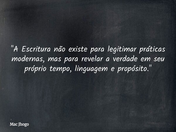 "A Escritura não existe para legitimar práticas modernas, mas para revelar a verdade em seu próprio tempo, linguagem e propósito."... Frase de Mac Jhogo.