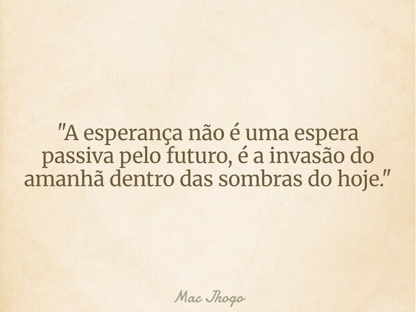 "A esperança não é uma espera passiva pelo futuro, é a invasão do amanhã dentro das sombras do hoje."... Frase de Mac Jhogo.