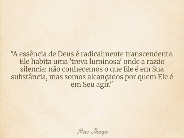 "A essência de Deus é radicalmente transcendente. Ele habita uma 'treva luminosa' onde a razão silencia: não conhecemos o que Ele é em Sua substância, mas ... Frase de Mac Jhogo.