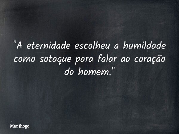 "A eternidade escolheu a humildade como sotaque para falar ao coração do homem."... Frase de Mac Jhogo.