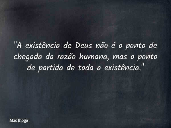 "A existência de Deus não é o ponto de chegada da razão humana, mas o ponto de partida de toda a existência."... Frase de Mac Jhogo.