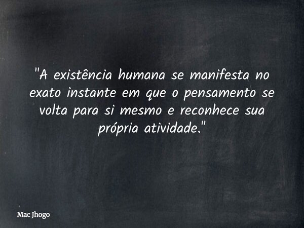 "A existência humana se manifesta no exato instante em que o pensamento se volta para si mesmo e reconhece sua própria atividade."... Frase de Mac Jhogo.