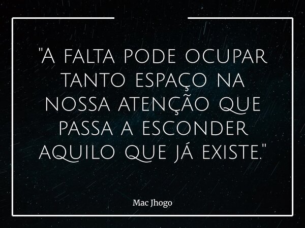 "A falta pode ocupar tanto espaço na nossa atenção que passa a esconder aquilo que já existe."... Frase de Mac Jhogo.