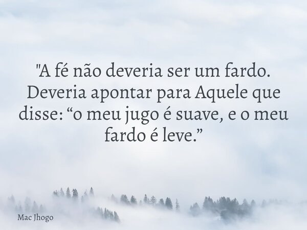 "A fé não deveria ser um fardo. Deveria apontar para Aquele que disse: “o meu jugo é suave, e o meu fardo é leve.”... Frase de Mac Jhogo.