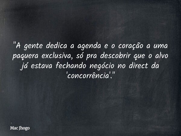 "A gente dedica a agenda e o coração a uma paquera exclusiva, só pra descobrir que o alvo já estava fechando negócio no direct da 'concorrência'."... Frase de Mac Jhogo.