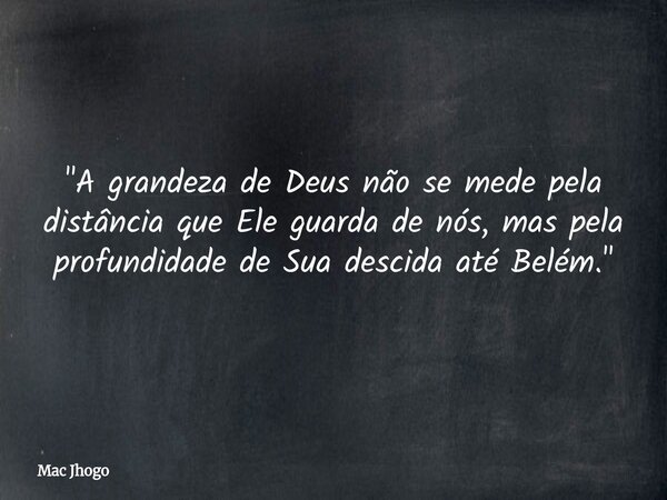 "A grandeza de Deus não se mede pela distância que Ele guarda de nós, mas pela profundidade de Sua descida até Belém."... Frase de Mac Jhogo.