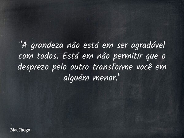 "A grandeza não está em ser agradável com todos. Está em não permitir que o desprezo pelo outro transforme você em alguém menor."... Frase de Mac Jhogo.