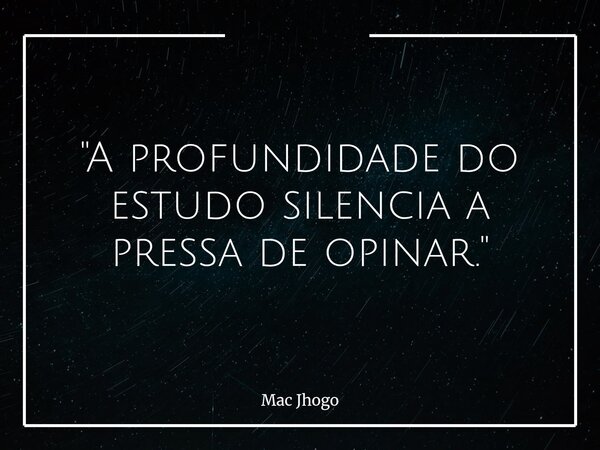 "A profundidade do estudo silencia a pressa de opinar."... Frase de Mac Jhogo.