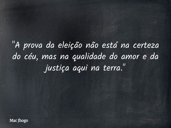 "A prova da eleição não está na certeza do céu, mas na qualidade do amor e da justiça aqui na terra."... Frase de Mac Jhogo.