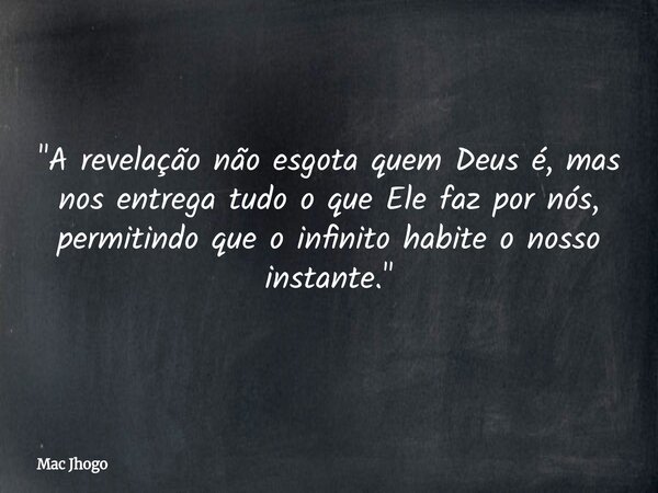 "A revelação não esgota quem Deus é, mas nos entrega tudo o que Ele faz por nós, permitindo que o infinito habite o nosso instante."... Frase de Mac Jhogo.