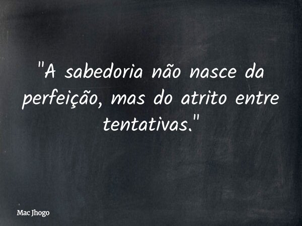 "A sabedoria não nasce da perfeição, mas do atrito entre tentativas."... Frase de Mac Jhogo.