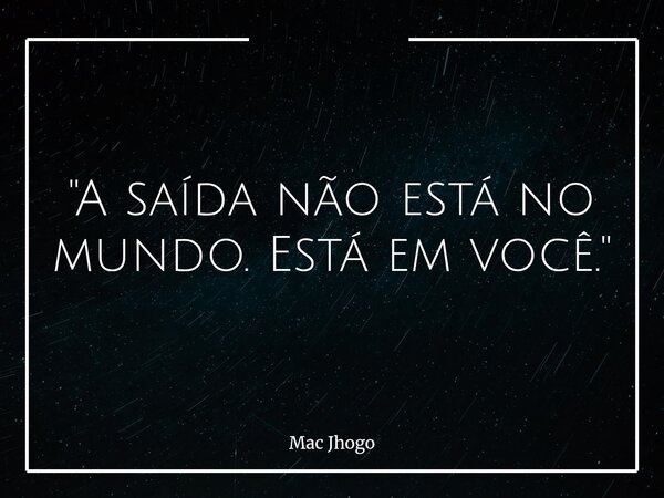"A saída não está no mundo. Está em você."... Frase de Mac Jhogo.