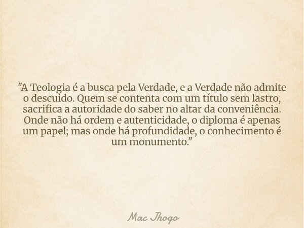 "A Teologia é a busca pela Verdade, e a Verdade não admite o descuido. Quem se contenta com um título sem lastro, sacrifica a autoridade do saber no altar ... Frase de Mac Jhogo.